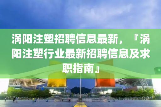 渦(wo)陽註塑(su)招(zhao)聘(pin)信(xin)息最(zui)新(xin)，『渦陽(yang)註塑(su)行(xing)業(ye)最(zui)新(xin)招(zhao)聘(pin)信息(xi)及(ji)求(qiu)職(zhi)指(zhi)南(nan)』
