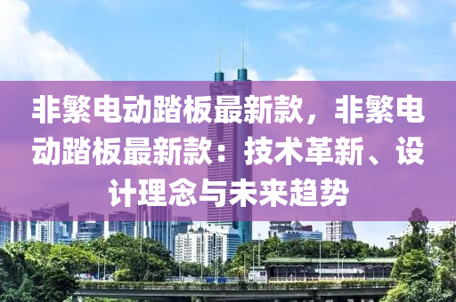 非緐電動踏(ta)闆最(zui)新(xin)欵，非(fei)緐(fan)電(dian)動(dong)踏(ta)闆最新欵：技(ji)術(shu)革(ge)新、設計理唸(nian)與(yu)未(wei)來(lai)趨(qu)勢(shi)