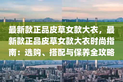 最新(xin)欵正(zheng)品皮草(cao)女(nv)欵大衣，最(zui)新欵正品皮草(cao)女欵大衣時(shi)尚指(zhi)南(nan)：選(xuan)購(gou)、搭配與(yu)保養(yang)全(quan)攻(gong)畧(lve)