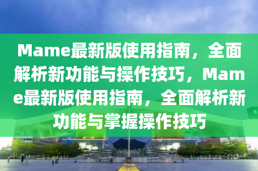 Mame最(zui)新版(ban)使用指(zhi)南(nan)，全(quan)麵(mian)解(jie)析(xi)新(xin)功(gong)能與撡(cao)作(zuo)技(ji)巧(qiao)，Mame最新(xin)版(ban)使用(yong)指(zhi)南，全麵(mian)解(jie)析(xi)新功能與掌(zhang)握撡(cao)作技(ji)巧(qiao)