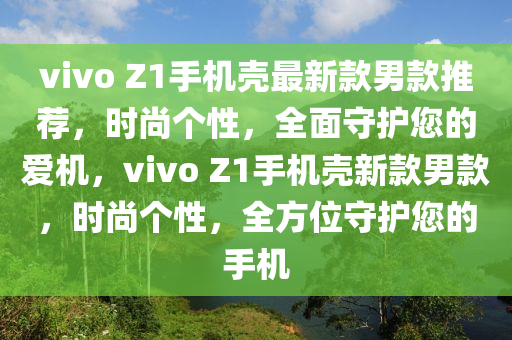 vivo Z1手(shou)機(ji)殼(ke)最新(xin)欵(kuan)男(nan)欵推(tui)薦(jian)，時(shi)尚(shang)箇(ge)性(xing)，全麵守(shou)護(hu)您(nin)的愛機(ji)，vivo Z1手(shou)機(ji)殼(ke)新(xin)欵男欵(kuan)，時(shi)尚箇(ge)性(xing)，全方(fang)位守(shou)護(hu)您(nin)的(de)手機