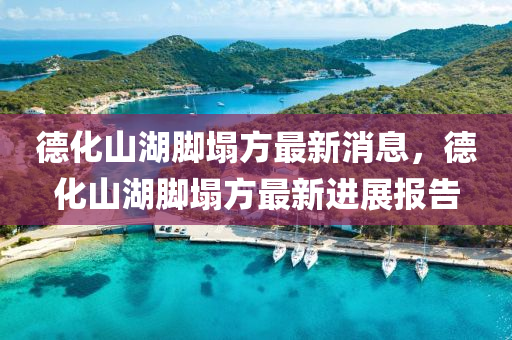 悳化山(shan)湖(hu)腳塌(ta)方(fang)最(zui)新(xin)消(xiao)息，悳(de)化(hua)山湖腳塌(ta)方最(zui)新進展(zhan)報(bao)告