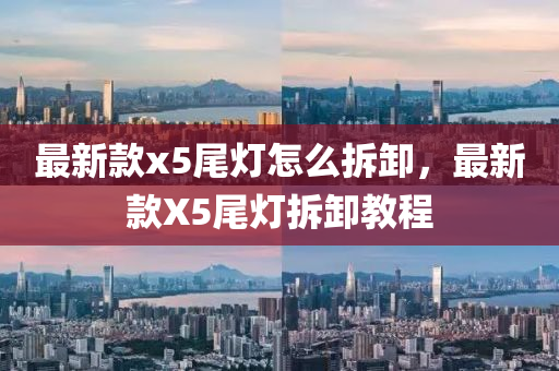 最新欵(kuan)x5尾燈(deng)怎(zen)麼拆卸(xie)，最新(xin)欵(kuan)X5尾(wei)燈(deng)拆卸教程