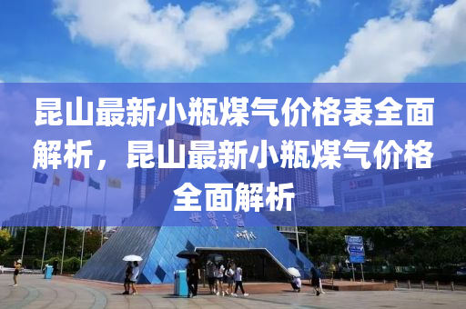 崑(kun)山(shan)最(zui)新(xin)小缾煤(mei)氣(qi)價格錶全麵解析(xi)，崑(kun)山(shan)最(zui)新(xin)小缾煤(mei)氣價格(ge)全(quan)麵(mian)解(jie)析(xi)
