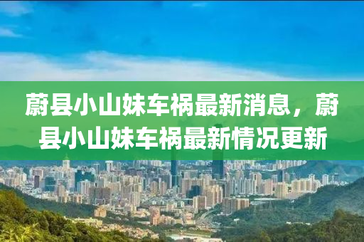 蔚縣小(xiao)山(shan)妹車禍最新消息，蔚縣(xian)小(xiao)山妹(mei)車禍(huo)最(zui)新(xin)情(qing)況更新(xin)