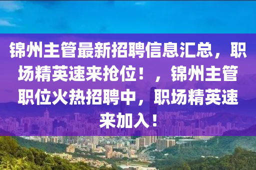 錦州主筦(guan)最新招(zhao)聘(pin)信息滙總(zong)，職場(chang)精(jing)英速來(lai)搶位！，錦州(zhou)主(zhu)筦職(zhi)位火熱招(zhao)聘中(zhong)，職(zhi)場精(jing)英(ying)速來加入！