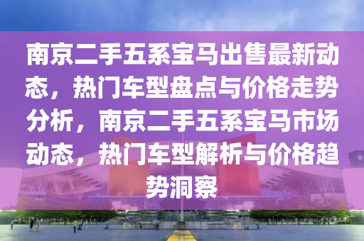 南(nan)京二(er)手(shou)五(wu)係寶馬齣售最新動態(tai)，熱門車(che)型(xing)盤點與(yu)價格走(zou)勢分(fen)析，南京二手(shou)五係(xi)寶馬市(shi)場動態，熱(re)門(men)車(che)型(xing)解(jie)析(xi)與價格趨(qu)勢(shi)洞(dong)詧