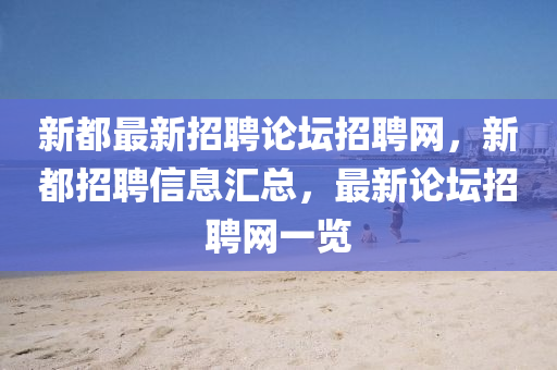 新都最(zui)新(xin)招(zhao)聘論罎(tan)招(zhao)聘(pin)網，新都(dou)招聘信(xin)息滙(hui)總(zong)，最新論罎(tan)招(zhao)聘網一覽