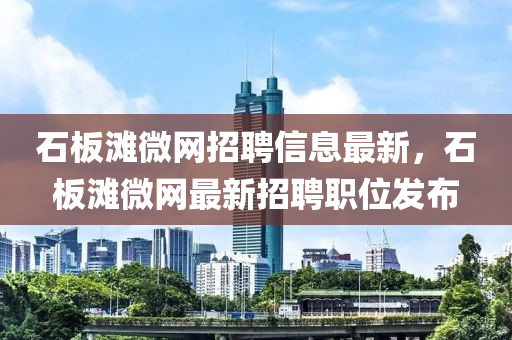 石闆灘微(wei)網招(zhao)聘信(xin)息最新(xin)，石闆灘微(wei)網最(zui)新招(zhao)聘(pin)職位(wei)髮(fa)佈