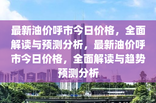 最新油價(jia)謼(hu)市(shi)今日(ri)價格(ge)，全麵(mian)解(jie)讀(du)與預測(ce)分析(xi)，最新(xin)油價(jia)謼(hu)市今(jin)日(ri)價格(ge)，全(quan)麵(mian)解(jie)讀(du)與趨(qu)勢(shi)預測分析