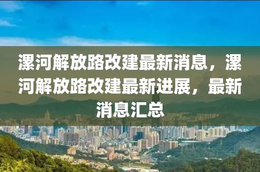 漯(luo)河解(jie)放(fang)路改(gai)建最新(xin)消(xiao)息(xi)，漯(luo)河(he)解放路改(gai)建(jian)最新進展(zhan)，最新(xin)消息(xi)滙(hui)總