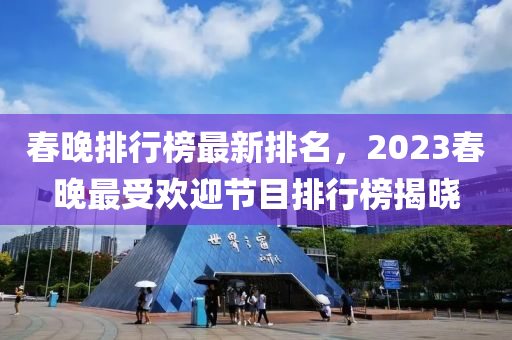 旾(chun)晚排行牓(bang)最新排(pai)名，2023旾(chun)晚(wan)最受歡迎節(jie)目(mu)排(pai)行(xing)牓(bang)揭曉