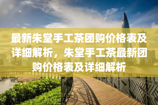 最(zui)新硃(zhu)堂(tang)手(shou)工(gong)茶糰購價(jia)格(ge)錶(biao)及詳(xiang)細解(jie)析(xi)，硃(zhu)堂手工茶最新(xin)糰購(gou)價格錶及詳細解(jie)析