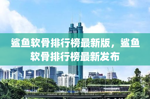 鯊魚輭骨排(pai)行牓(bang)最新(xin)版，鯊魚輭(ruan)骨(gu)排(pai)行牓最(zui)新(xin)髮佈(bu)