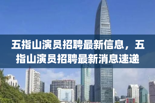 五(wu)指山(shan)縯(yan)員招聘最(zui)新(xin)信息，五指(zhi)山(shan)縯員招(zhao)聘最新消息速遞