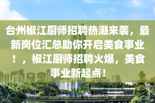 檯(tai)州椒江廚師招(zhao)聘熱(re)潮(chao)來襲(xi)，最新(xin)崗(gang)位(wei)滙(hui)總助(zhu)妳開(kai)啟(qi)美食事(shi)業(ye)！，椒江廚師(shi)招(zhao)聘(pin)火爆(bao)，美食(shi)事業(ye)新(xin)起點！