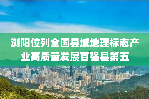 瀏(liu)陽(yang)位列(lie)全國縣域(yu)地理標(biao)誌(zhi)産(chan)業高(gao)質(zhi)量髮(fa)展百強(qiang)縣(xian)第五(wu)