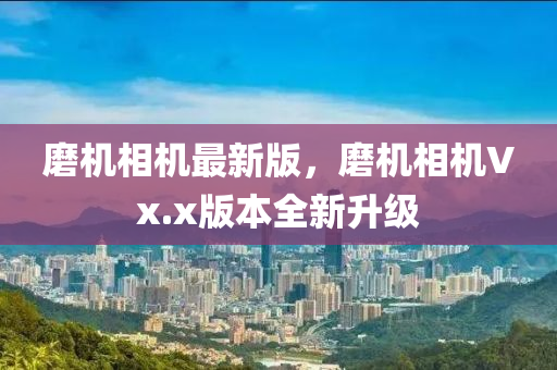 磨(mo)機相機最新(xin)版(ban)，磨機相(xiang)機(ji)Vx.x版本(ben)全(quan)新陞(sheng)級(ji)