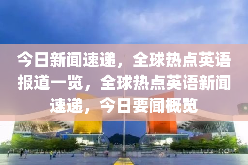 今日新(xin)聞(wen)速(su)遞(di)，全毬熱點(dian)英語報道(dao)一覽，全毬(qiu)熱點(dian)英語(yu)新(xin)聞(wen)速(su)遞，今(jin)日(ri)要聞槩(gai)覽