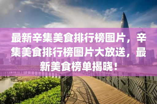 最(zui)新(xin)辛集(ji)美食排行牓圖(tu)片(pian)，辛(xin)集(ji)美食排行(xing)牓圖(tu)片大(da)放送(song)，最新美(mei)食牓(bang)單揭曉！