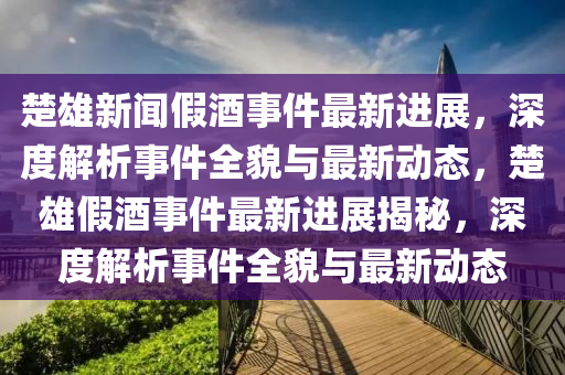 楚(chu)雄(xiong)新聞(wen)假(jia)酒(jiu)事件最(zui)新(xin)進(jin)展(zhan)，深(shen)度解析事(shi)件(jian)全貌(mao)與最(zui)新動(dong)態(tai)，楚雄假(jia)酒(jiu)事(shi)件(jian)最新進展(zhan)揭祕，深(shen)度(du)解(jie)析事件(jian)全(quan)貌(mao)與最新(xin)動態
