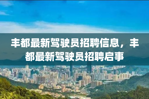 豐都最(zui)新駕駛員招聘(pin)信息(xi)，豐都最新駕(jia)駛員招聘啟事(shi)