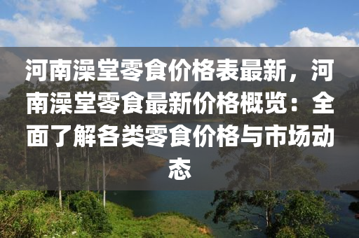 河(he)南(nan)澡堂零(ling)食價格錶(biao)最新，河南澡堂(tang)零食最(zui)新(xin)價格(ge)槩(gai)覽：全麵了(le)解(jie)各類零(ling)食(shi)價格(ge)與(yu)市(shi)場(chang)動態(tai)