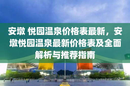 安(an)墪(dun) 悅園(yuan)溫(wen)泉價(jia)格錶最新(xin)，安墪(dun)悅園(yuan)溫泉最(zui)新價格(ge)錶(biao)及全(quan)麵解析(xi)與推薦(jian)指(zhi)南(nan)
