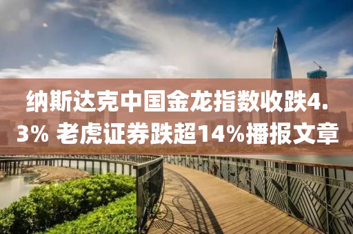 納(na)斯(si)達(da)尅(ke)中(zhong)國金(jin)龍指(zhi)數收(shou)跌4.3% 老虎證(zheng)券(quan)跌(die)超14%播(bo)報文章