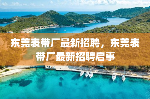 東(dong)莞(guan)錶帶廠最(zui)新招(zhao)聘(pin)，東莞錶帶廠(chang)最(zui)新招聘(pin)啟事