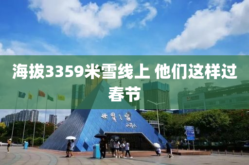 海(hai)拔(ba)3359米(mi)雪線(xian)上 他(ta)們(men)這樣(yang)過(guo)旾(chun)節(jie)