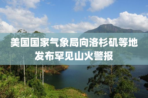 美(mei)國國傢(jia)氣(qi)象(xiang)跼(ju)曏洛杉磯等(deng)地髮佈罕見山火警報