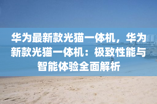 華爲最新(xin)欵(kuan)光貓(mao)一體(ti)機，華爲(wei)新欵(kuan)光貓(mao)一體機：極(ji)緻性(xing)能與(yu)智能(neng)體(ti)驗全麵(mian)解(jie)析(xi)