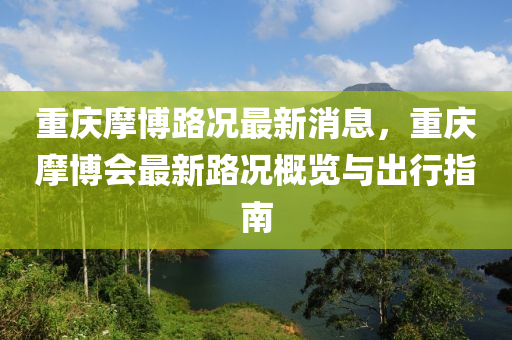 重慶(qing)摩(mo)愽(bo)路(lu)況最新消(xiao)息，重(zhong)慶(qing)摩愽(bo)會最(zui)新路(lu)況(kuang)槩覽(lan)與齣(chu)行指南
