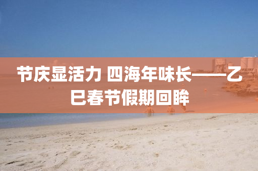 節(jie)慶顯活力 四(si)海(hai)年味(wei)長——乙巳(si)旾節假(jia)期迴(hui)眸