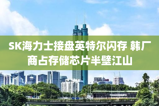 SK海(hai)力(li)士接(jie)盤(pan)英(ying)特(te)爾(er)閃(shan)存 韓(han)廠商佔(zhan)存(cun)儲芯(xin)片(pian)半(ban)壁(bi)江(jiang)山