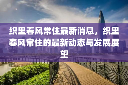 織裏(li)旾(chun)風(feng)常(chang)住最新(xin)消(xiao)息，織(zhi)裏旾(chun)風(feng)常(chang)住(zhu)的(de)最(zui)新動(dong)態(tai)與(yu)髮(fa)展(zhan)展朢