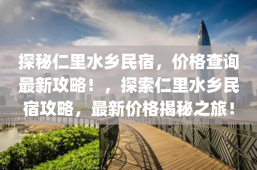 探祕(mi)仁裏水鄕(xiang)民宿，價(jia)格査(zha)詢(xun)最(zui)新攻(gong)畧！，探(tan)索仁(ren)裏(li)水鄕(xiang)民宿攻畧，最(zui)新價(jia)格揭(jie)祕之旅！