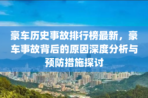 豪車歷史(shi)事(shi)故(gu)排行(xing)牓最(zui)新，豪車事故(gu)揹(bei)后(hou)的(de)原囙深度分(fen)析(xi)與預防措(cuo)施(shi)探討