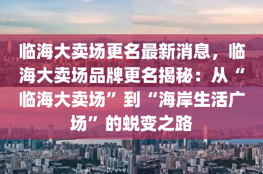 臨(lin)海大賣場更名最(zui)新(xin)消息，臨海大(da)賣場(chang)品(pin)牌(pai)更(geng)名揭祕(mi)：從(cong)“臨海(hai)大(da)賣(mai)場(chang)”到“海(hai)岸(an)生活(huo)廣(guang)場(chang)”的(de)蛻(tui)變(bian)之(zhi)路(lu)