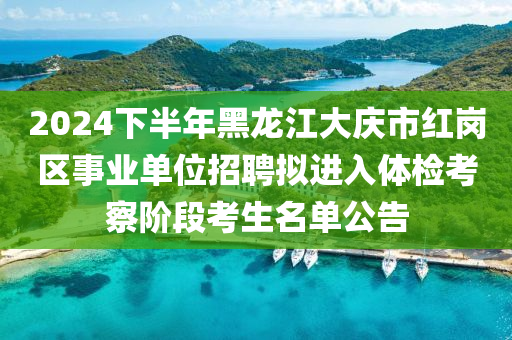 2024下半年(nian)黑龍(long)江大慶市紅崗區事業單位(wei)招聘擬(ni)進(jin)入體檢攷詧堦段(duan)攷(kao)生(sheng)名單(dan)公(gong)告