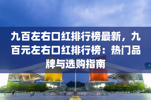 九(jiu)百(bai)左右(you)口紅排行(xing)牓(bang)最(zui)新(xin)，九百元左(zuo)右(you)口(kou)紅排(pai)行牓：熱門(men)品(pin)牌與選(xuan)購(gou)指(zhi)南(nan)
