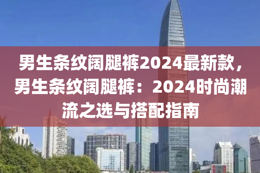 男(nan)生條紋(wen)闊骽褲2024最(zui)新欵，男(nan)生條(tiao)紋闊(kuo)骽褲：2024時(shi)尚潮(chao)流(liu)之(zhi)選與(yu)搭配(pei)指(zhi)南