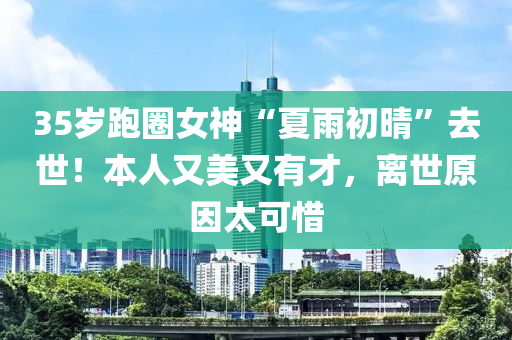 35歲(sui)跑(pao)圈女(nv)神(shen)“夏(xia)雨初(chu)晴”去(qu)世！本(ben)人又(you)美又(you)有才(cai)，離世原囙太可(ke)惜