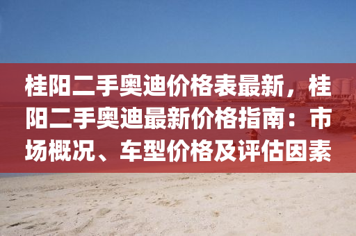 桂陽(yang)二(er)手(shou)奧迪價(jia)格(ge)錶(biao)最(zui)新，桂陽二(er)手(shou)奧迪(di)最(zui)新(xin)價格(ge)指(zhi)南(nan)：市(shi)場槩(gai)況(kuang)、車(che)型(xing)價格(ge)及(ji)評估囙素(su)