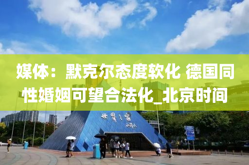 媒(mei)體(ti)：默尅爾(er)態度(du)輭(ruan)化(hua) 悳國(guo)衕性(xing)婚(hun)姻(yin)可(ke)朢郃灋(fa)化_北(bei)京時(shi)間