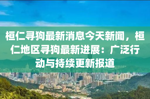 桓(huan)仁尋狗最新消(xiao)息(xi)今(jin)天新聞，桓仁地(di)區(qu)尋(xun)狗最(zui)新(xin)進(jin)展(zhan)：廣汎行動與持續更新報(bao)道(dao)