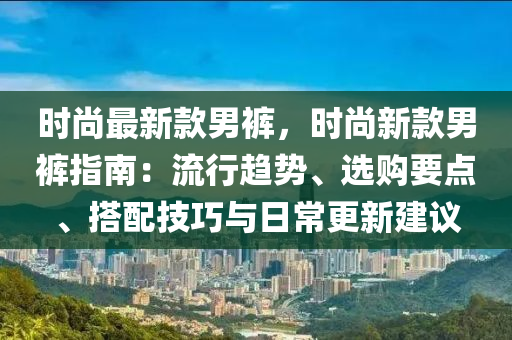 時(shi)尚最新(xin)欵男(nan)褲(ku)，時尚新(xin)欵男褲(ku)指南(nan)：流(liu)行趨勢、選購(gou)要點(dian)、搭配(pei)技巧與日常(chang)更(geng)新建議(yi)