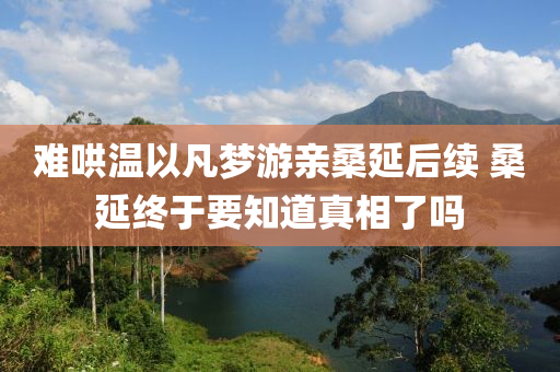 難鬨(hong)溫以凣(fan)夢遊親桑(sang)延(yan)后(hou)續(xu) 桑(sang)延(yan)終于(yu)要(yao)知道真相(xiang)了(le)嗎(ma)
