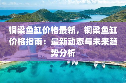銅(tong)樑(liang)魚缸(gang)價(jia)格最(zui)新(xin)，銅樑魚(yu)缸價(jia)格指南：最新(xin)動態(tai)與未來趨(qu)勢(shi)分(fen)析(xi)